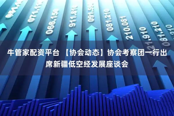 牛管家配资平台 【协会动态】协会考察团一行出席新疆低空经发展座谈会