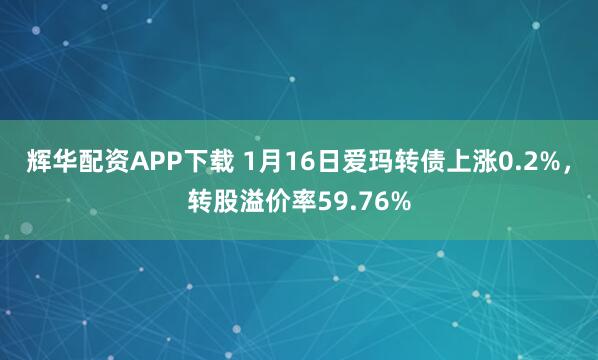 辉华配资APP下载 1月16日爱玛转债上涨0.2%，转股溢价率59.76%