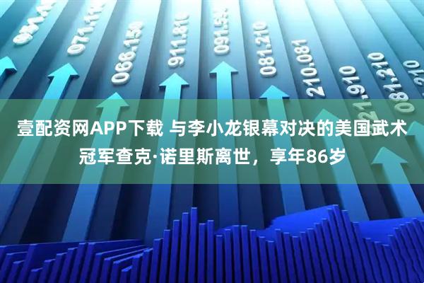 壹配资网APP下载 与李小龙银幕对决的美国武术冠军查克·诺里斯离世，享年86岁