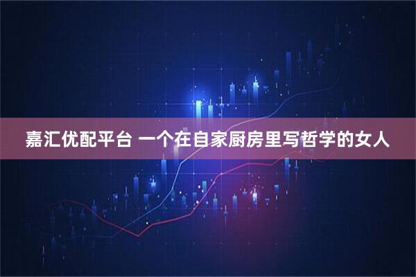 嘉汇优配平台 一个在自家厨房里写哲学的女人